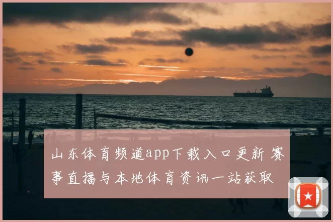 山东体育频道app下载入口更新 赛事直播与本地体育资讯一站获取