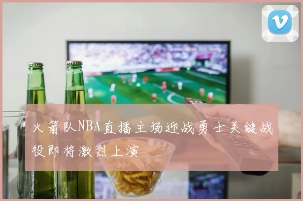 火箭队NBA直播主场迎战勇士关键战役即将激烈上演