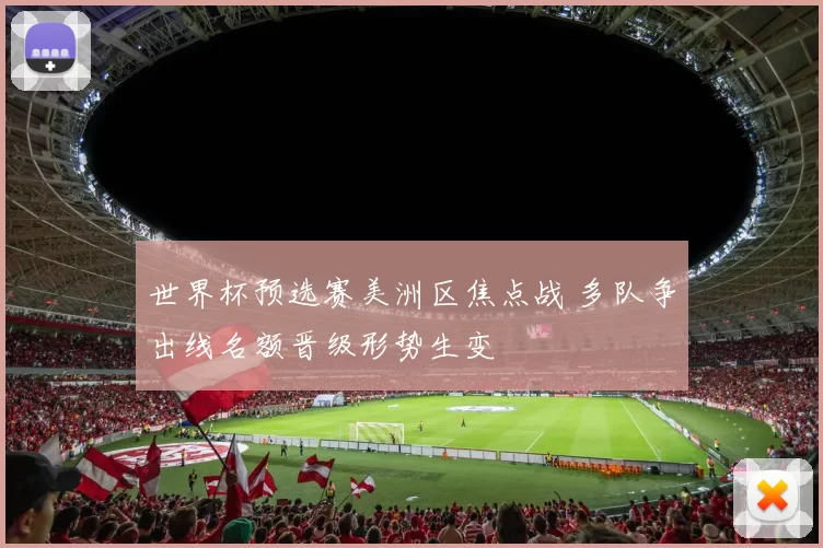 世界杯预选赛美洲区焦点战 多队争出线名额晋级形势生变