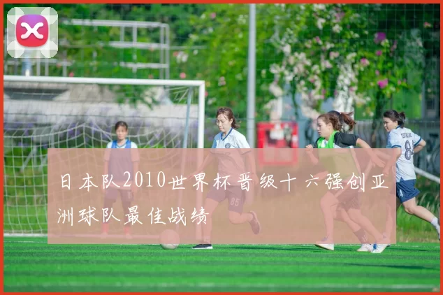 日本队2010世界杯晋级十六强创亚洲球队最佳战绩