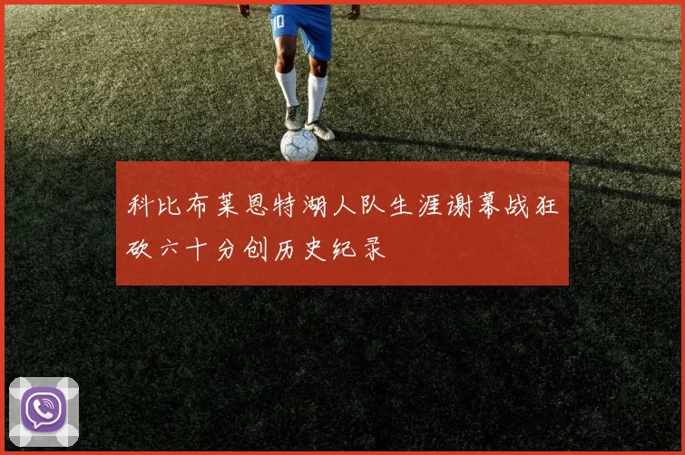 科比布莱恩特湖人队生涯谢幕战狂砍六十分创历史纪录