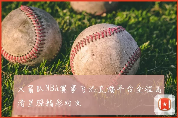 火箭队NBA赛事飞流直播平台全程高清呈现精彩对决