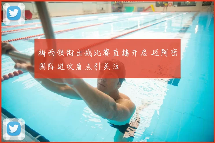 梅西领衔出战比赛直播开启 迈阿密国际进攻看点引关注