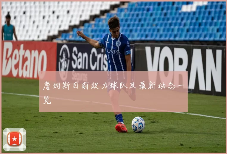 詹姆斯目前效力球队及最新动态一览