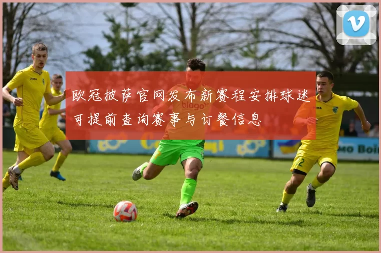 欧冠披萨官网发布新赛程安排球迷可提前查询赛事与订餐信息