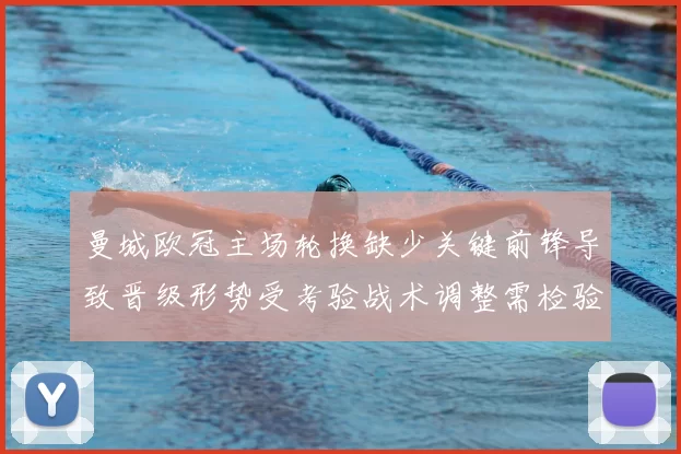 曼城欧冠主场轮换缺少关键前锋导致晋级形势受考验战术调整需检验