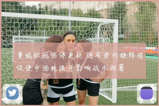 曼城欧冠伤停更新 德布劳内缺阵将促使中场轮换并影响战术部署