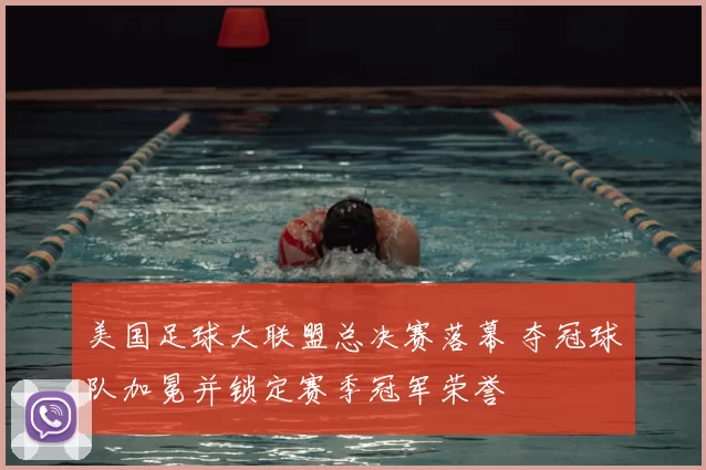 美国足球大联盟总决赛落幕 夺冠球队加冕并锁定赛季冠军荣誉