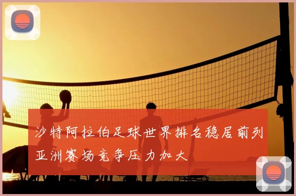 沙特阿拉伯足球世界排名稳居前列亚洲赛场竞争压力加大