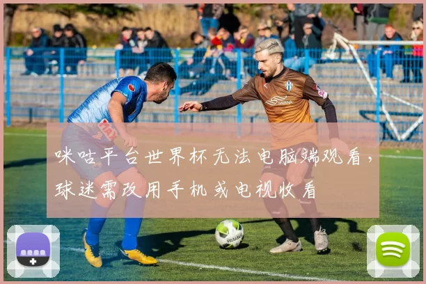 咪咕平台世界杯无法电脑端观看，球迷需改用手机或电视收看