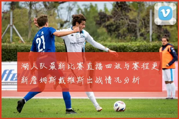 湖人队最新比赛直播回放与赛程更新詹姆斯戴维斯出战情况分析