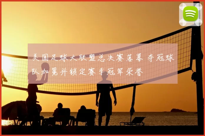 美国足球大联盟总决赛落幕 夺冠球队加冕并锁定赛季冠军荣誉