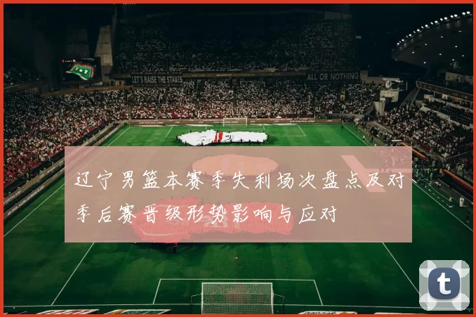 辽宁男篮本赛季失利场次盘点及对季后赛晋级形势影响与应对