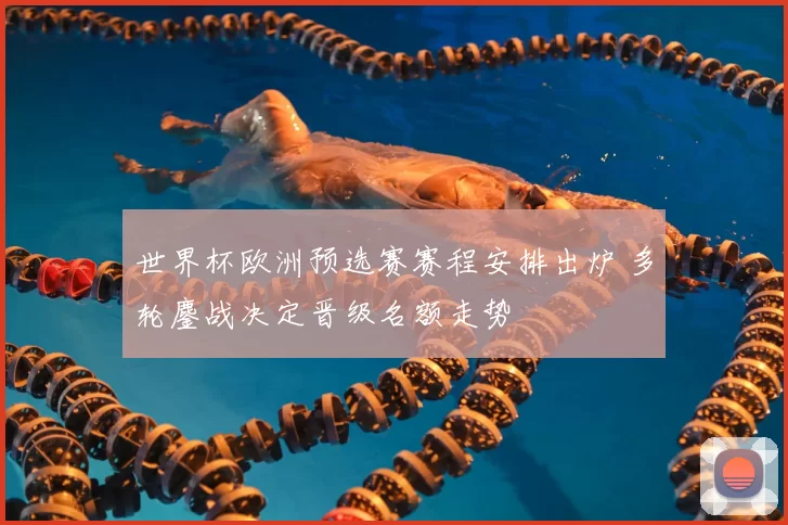 世界杯欧洲预选赛赛程安排出炉 多轮鏖战决定晋级名额走势