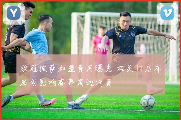 欧冠披萨加盟费用曝光 相关门店布局或影响赛事周边消费