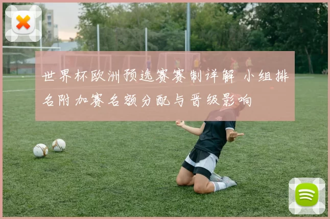 世界杯欧洲预选赛赛制详解 小组排名附加赛名额分配与晋级影响