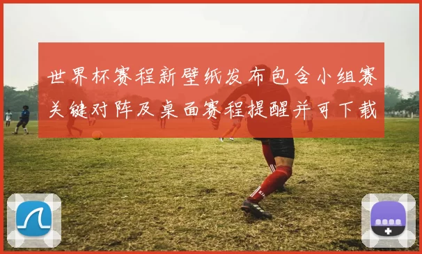 世界杯赛程新壁纸发布包含小组赛关键对阵及桌面赛程提醒并可下载