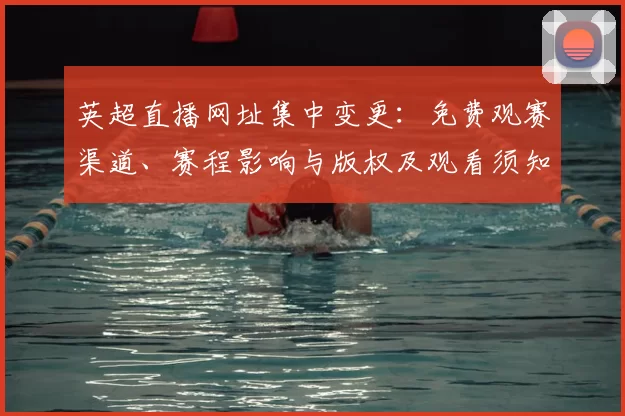 英超直播网址集中变更：免费观赛渠道、赛程影响与版权及观看须知