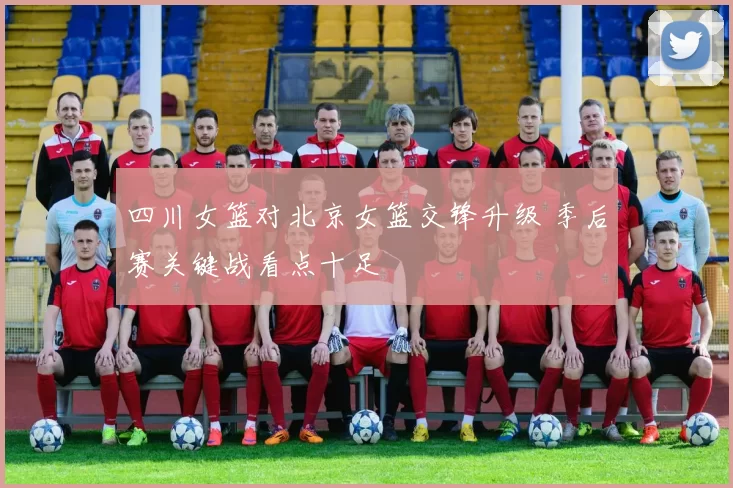 四川女篮对北京女篮交锋升级 季后赛关键战看点十足