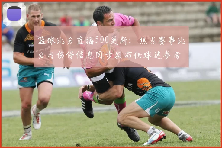 篮球比分直播500更新：焦点赛事比分与伤停信息同步发布供球迷参考