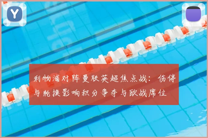 利物浦对阵曼联英超焦点战：伤停与轮换影响积分争夺与欧战席位