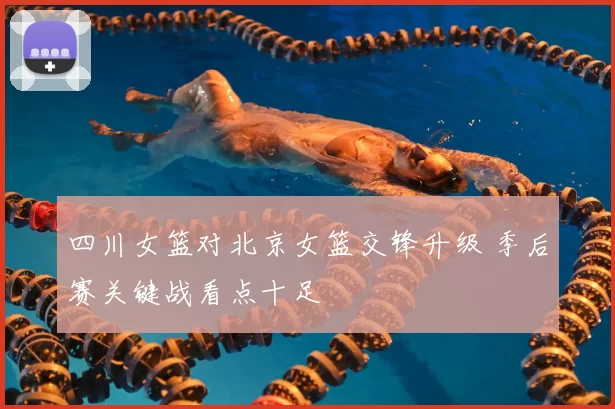 四川女篮对北京女篮交锋升级 季后赛关键战看点十足