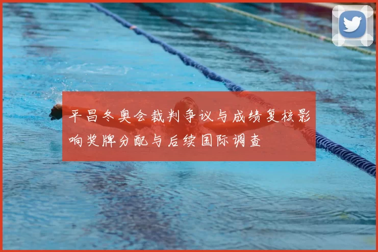 平昌冬奥会裁判争议与成绩复核影响奖牌分配与后续国际调查