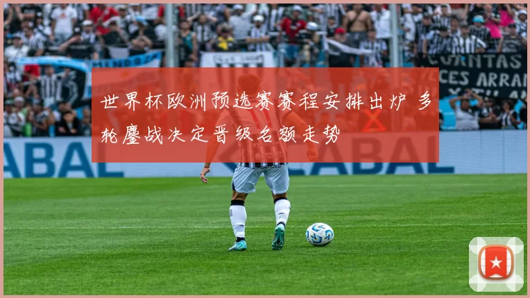 世界杯欧洲预选赛赛程安排出炉 多轮鏖战决定晋级名额走势