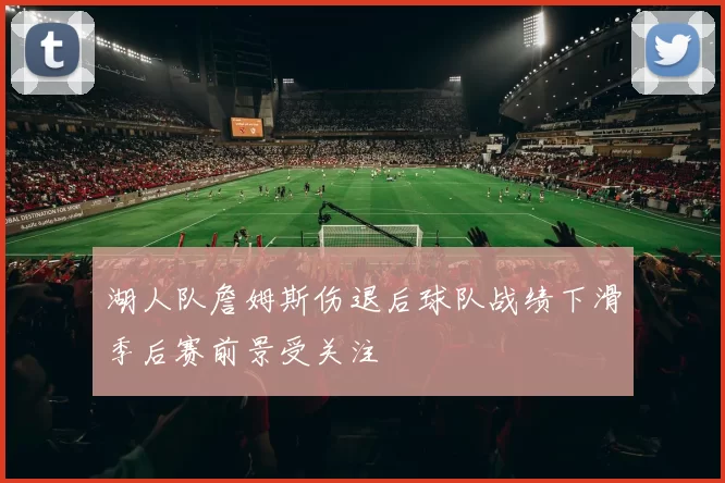 湖人队詹姆斯伤退后球队战绩下滑季后赛前景受关注