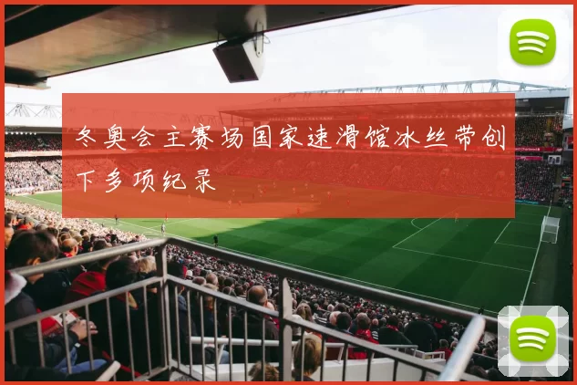 冬奥会主赛场国家速滑馆冰丝带创下多项纪录
