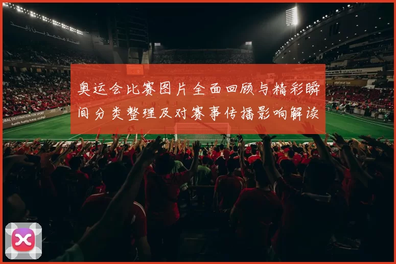 奥运会比赛图片全面回顾与精彩瞬间分类整理及对赛事传播影响解读
