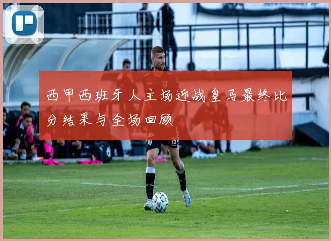 西甲西班牙人主场迎战皇马最终比分结果与全场回顾