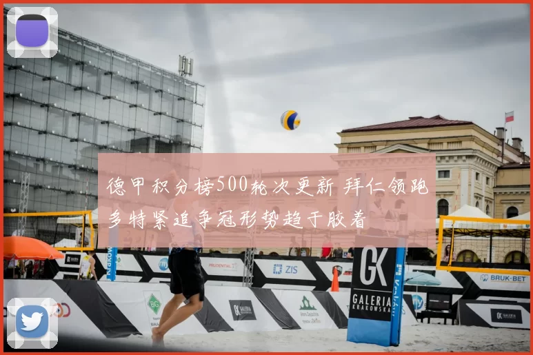 德甲积分榜500轮次更新 拜仁领跑多特紧追争冠形势趋于胶着