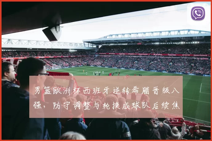 男篮欧洲杯西班牙逆转希腊晋级八强，防守调整与轮换成球队后续焦点