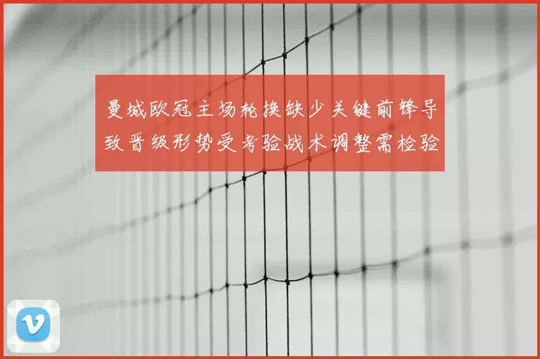 曼城欧冠主场轮换缺少关键前锋导致晋级形势受考验战术调整需检验