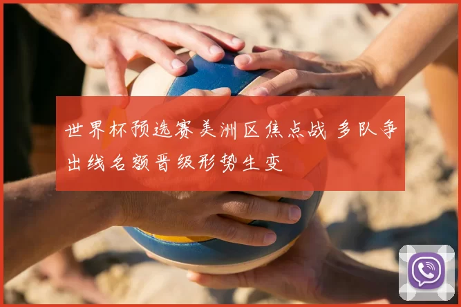 世界杯预选赛美洲区焦点战 多队争出线名额晋级形势生变