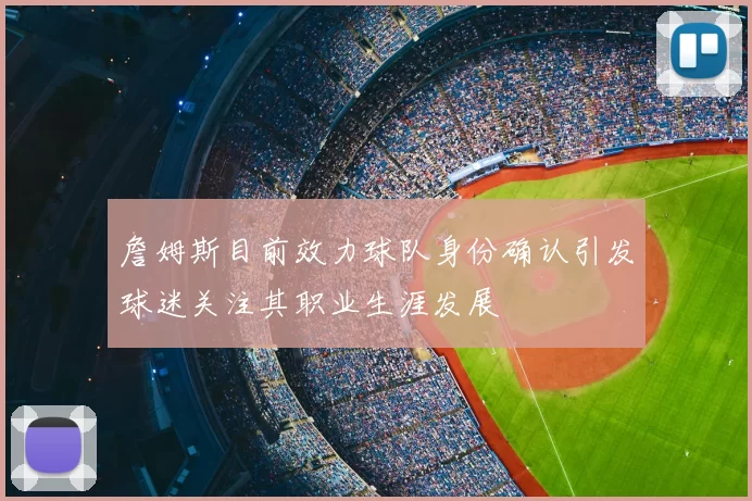 詹姆斯目前效力球队身份确认引发球迷关注其职业生涯发展