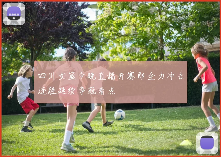 四川女篮今晚直播开赛即全力冲击连胜延续争冠看点