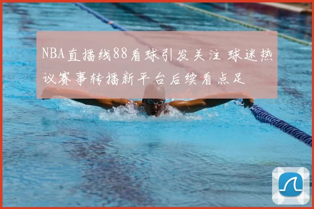 NBA直播线88看球引发关注 球迷热议赛事转播新平台后续看点足