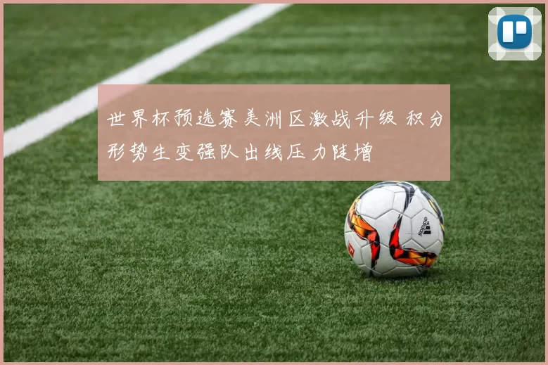世界杯预选赛美洲区激战升级 积分形势生变强队出线压力陡增