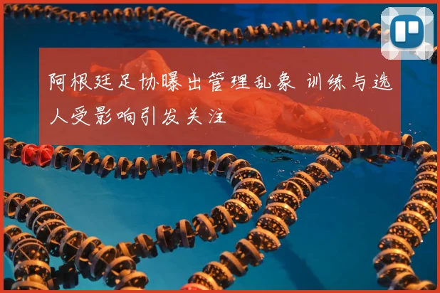 阿根廷足协曝出管理乱象 训练与选人受影响引发关注