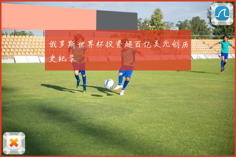 俄罗斯世界杯投资超百亿美元创历史纪录