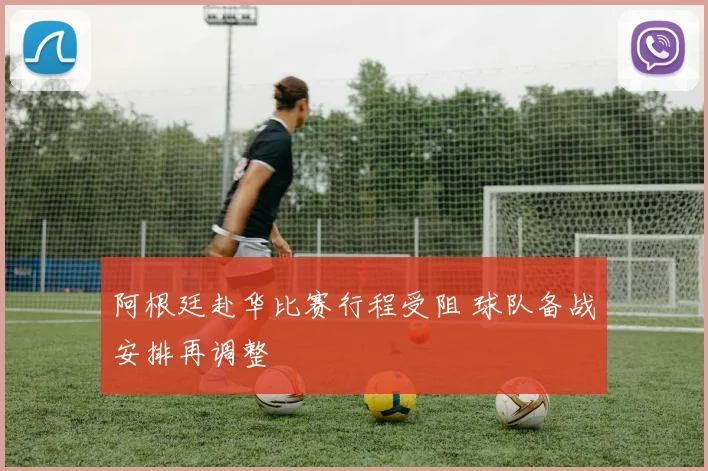 阿根廷赴华比赛行程受阻 球队备战安排再调整