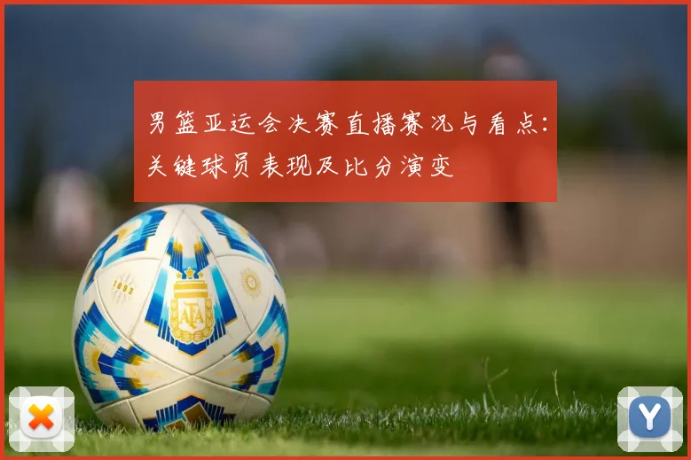 男篮亚运会决赛直播赛况与看点：关键球员表现及比分演变