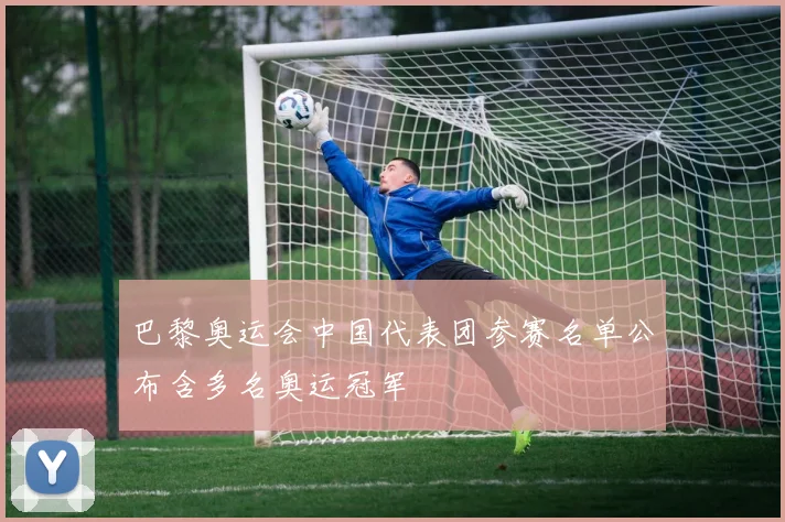 巴黎奥运会中国代表团参赛名单公布含多名奥运冠军