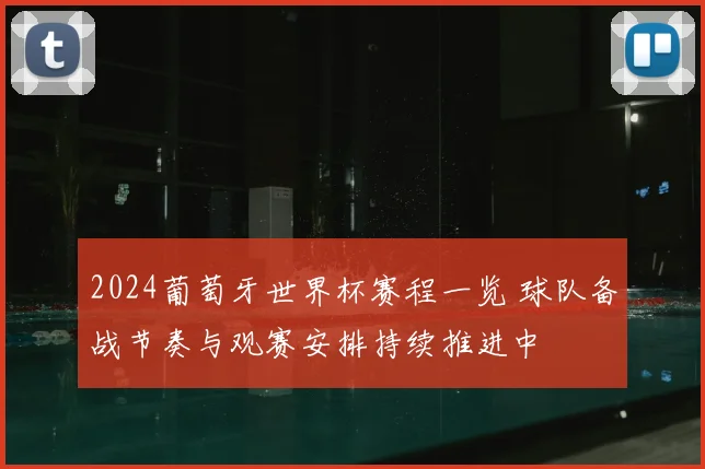 2024葡萄牙世界杯赛程一览 球队备战节奏与观赛安排持续推进中