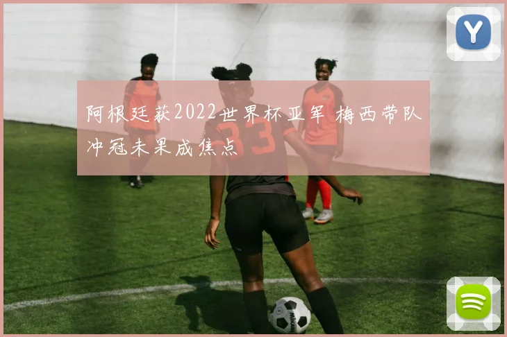 阿根廷获2022世界杯亚军 梅西带队冲冠未果成焦点