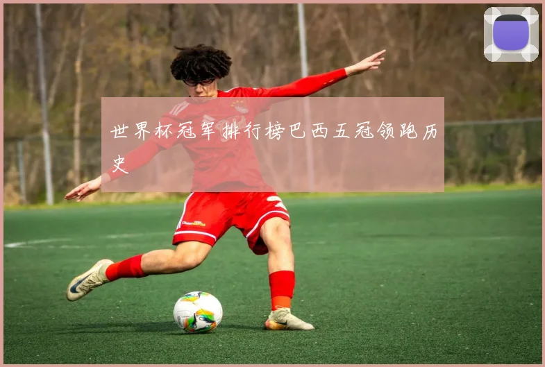 世界杯冠军排行榜巴西五冠领跑历史
