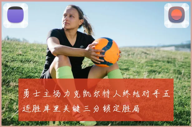 勇士主场力克凯尔特人终结对手五连胜库里关键三分锁定胜局