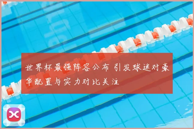 世界杯最强阵容公布 引发球迷对豪华配置与实力对比关注